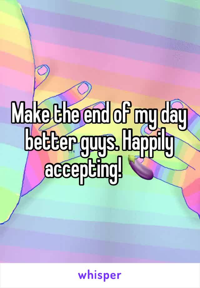 Make the end of my day better guys. Happily accepting! 🍆