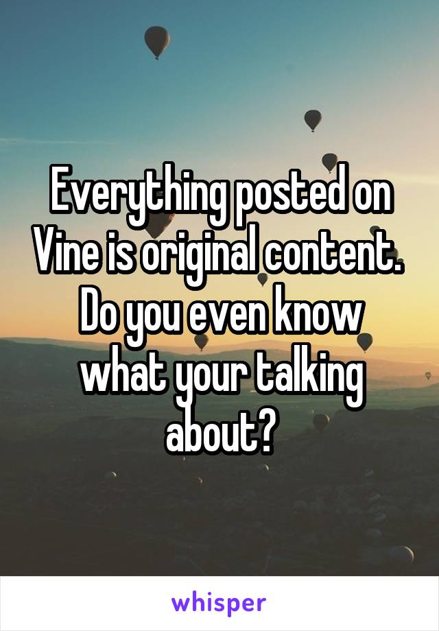 Everything posted on Vine is original content. 
Do you even know what your talking about?