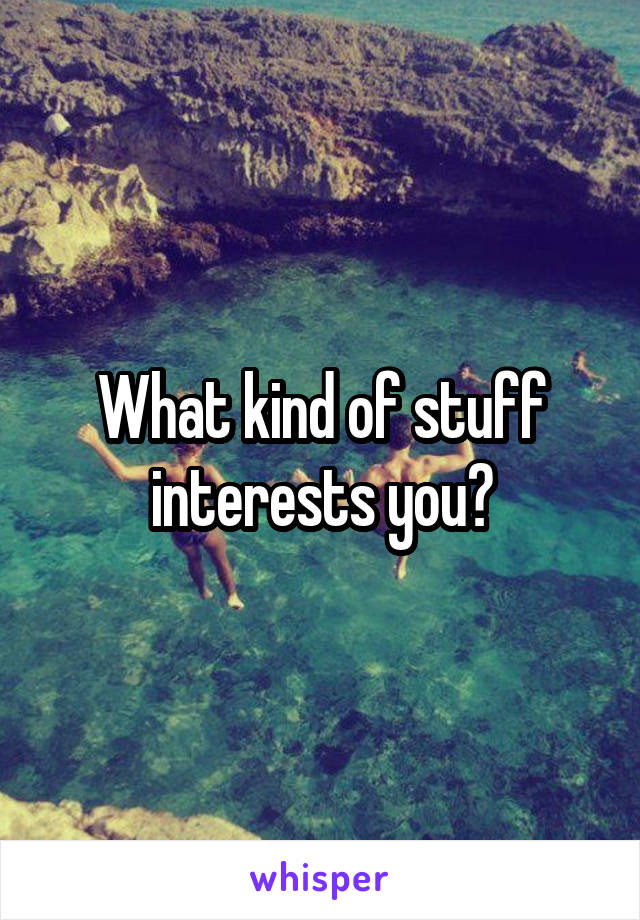 What kind of stuff interests you?