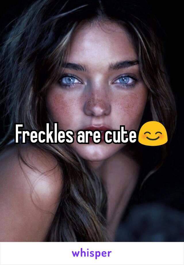 Freckles are cute😊