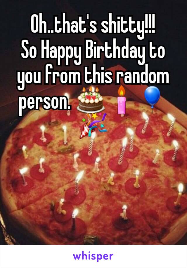 Oh..that's shitty!!!
So Happy Birthday to you from this random person. 🎂🕯🎈🎉