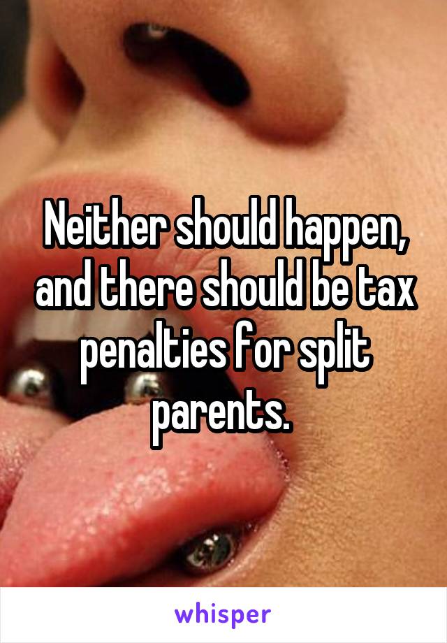Neither should happen, and there should be tax penalties for split parents. 