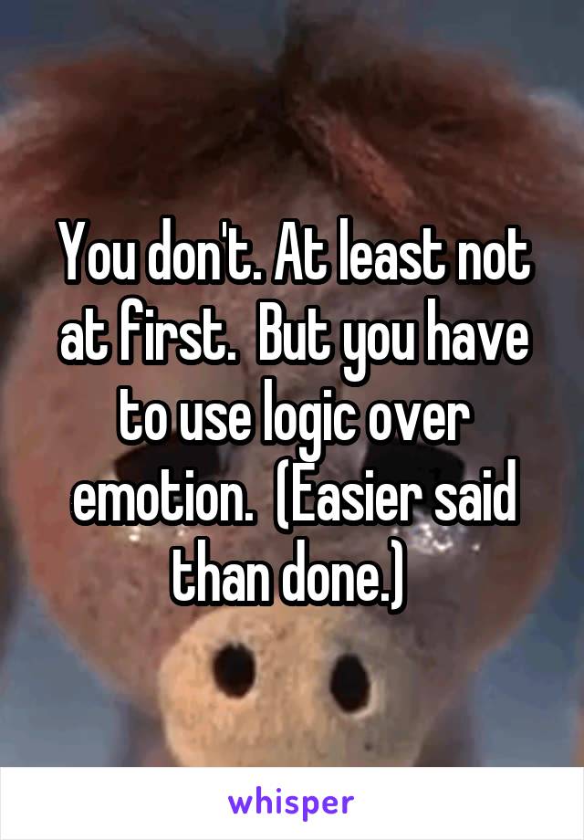 You don't. At least not at first.  But you have to use logic over emotion.  (Easier said than done.) 