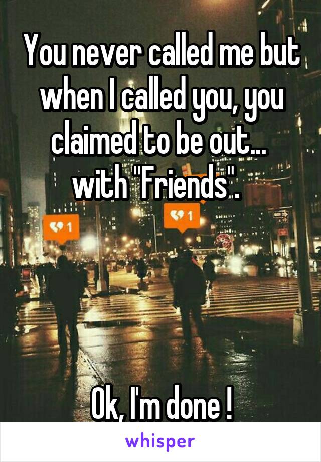 You never called me but when I called you, you claimed to be out...  with "Friends".  




Ok, I'm done !