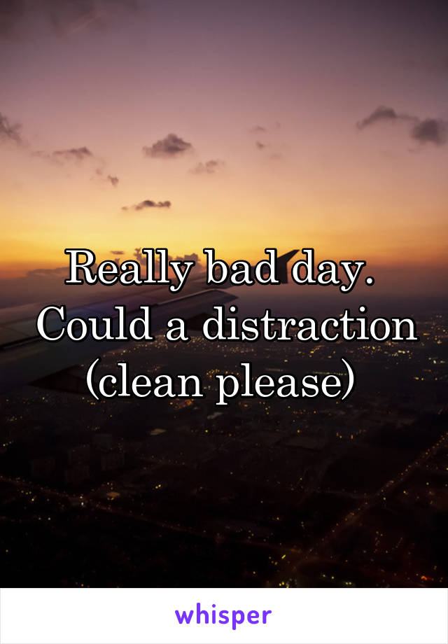 Really bad day.  Could a distraction (clean please) 