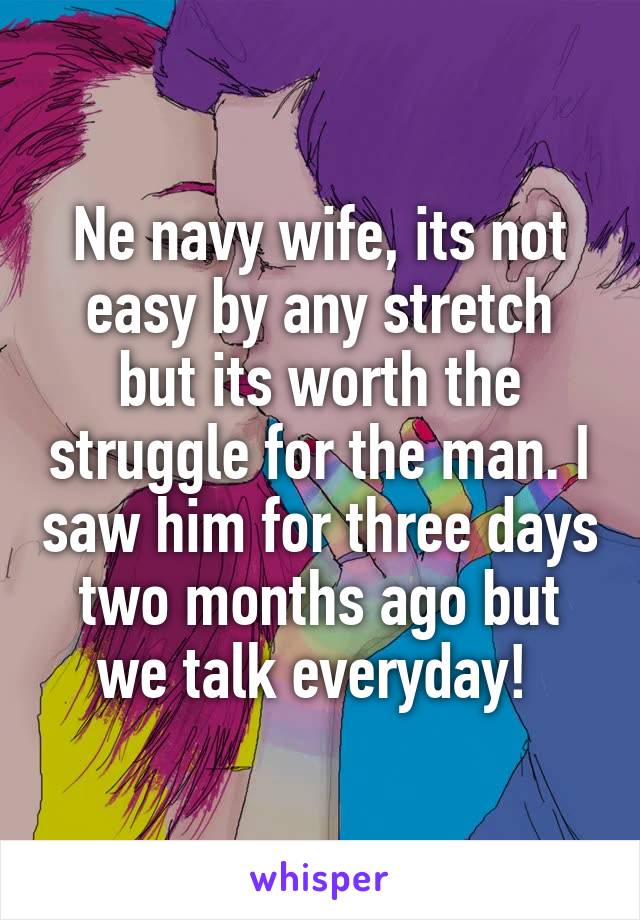 Ne navy wife, its not easy by any stretch but its worth the struggle for the man. I saw him for three days two months ago but we talk everyday! 