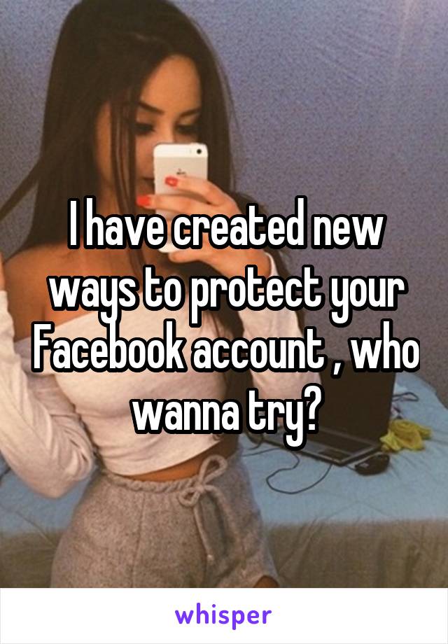 I have created new ways to protect your Facebook account , who wanna try?