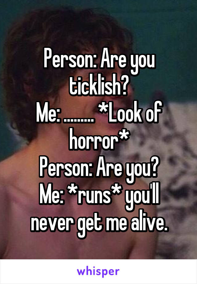 Person: Are you ticklish?
Me: ......... *Look of horror*
Person: Are you?
Me: *runs* you'll never get me alive.