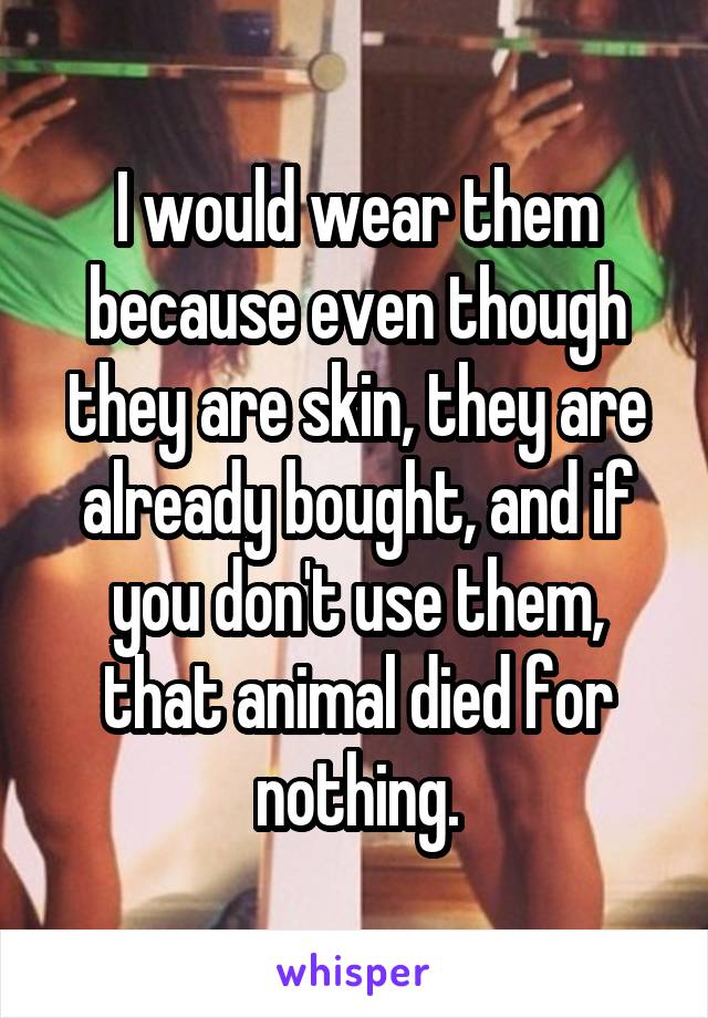 I would wear them because even though they are skin, they are already bought, and if you don't use them, that animal died for nothing.