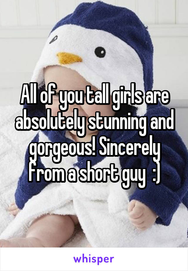 All of you tall girls are absolutely stunning and gorgeous! Sincerely from a short guy  :)