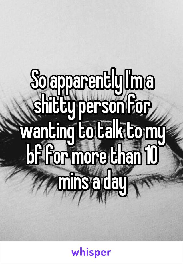 So apparently I'm a shitty person for wanting to talk to my bf for more than 10 mins a day