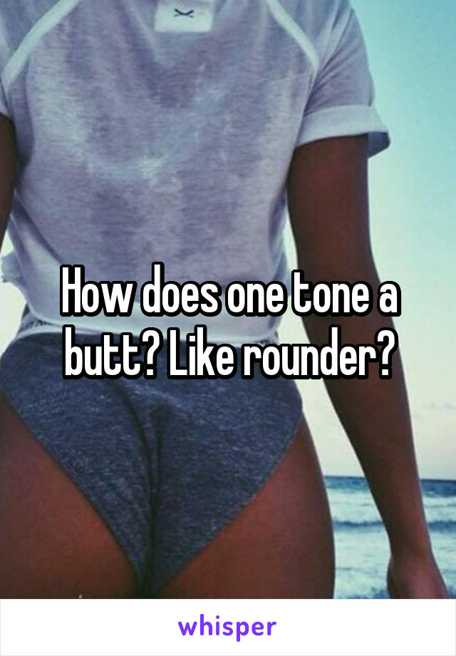 How does one tone a butt? Like rounder?