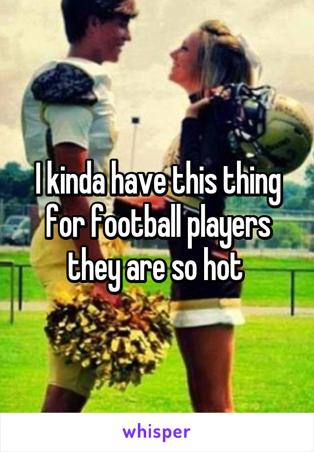 I kinda have this thing for football players they are so hot 