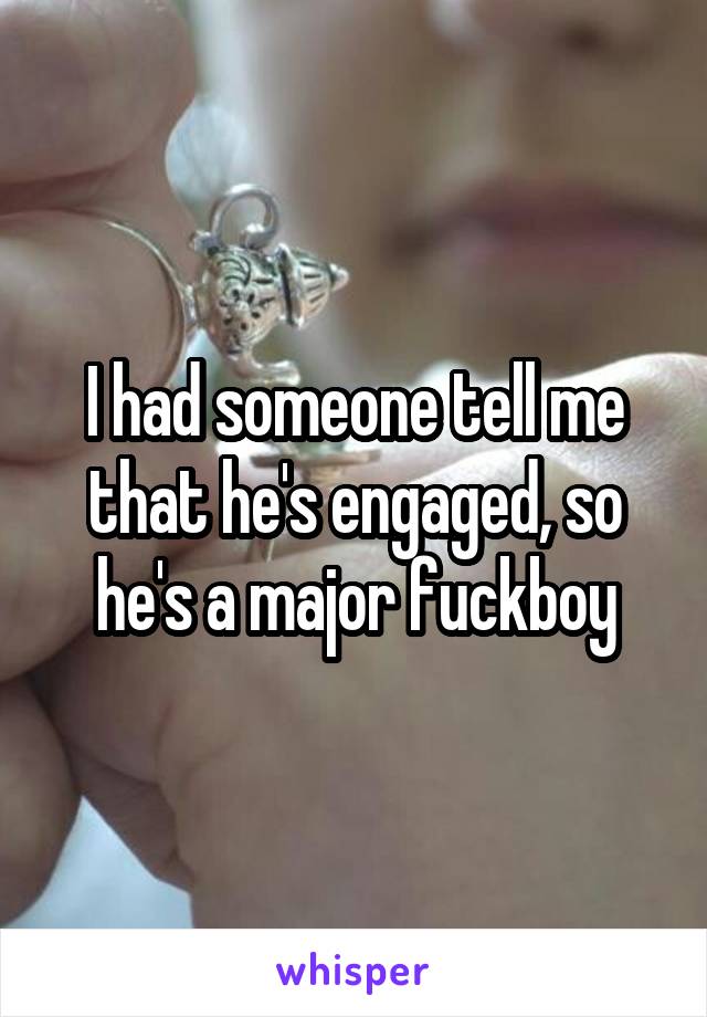 I had someone tell me that he's engaged, so he's a major fuckboy