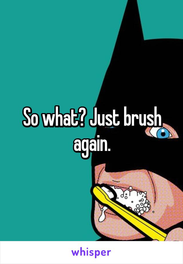 So what? Just brush again.