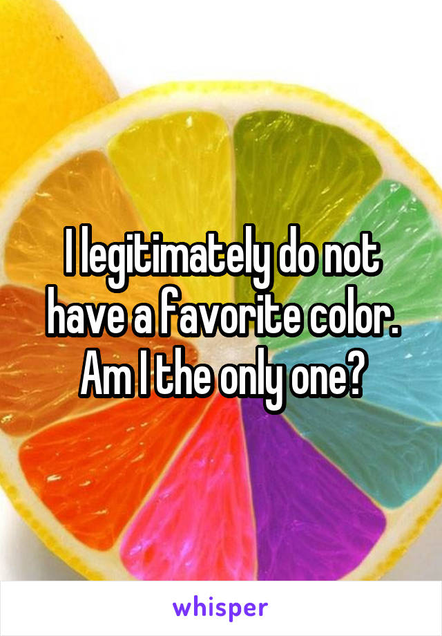 I legitimately do not have a favorite color. Am I the only one?