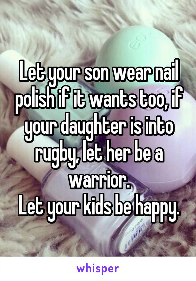 Let your son wear nail polish if it wants too, if your daughter is into rugby, let her be a warrior.
Let your kids be happy.