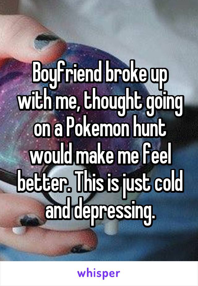 Boyfriend broke up with me, thought going on a Pokemon hunt would make me feel better. This is just cold and depressing.