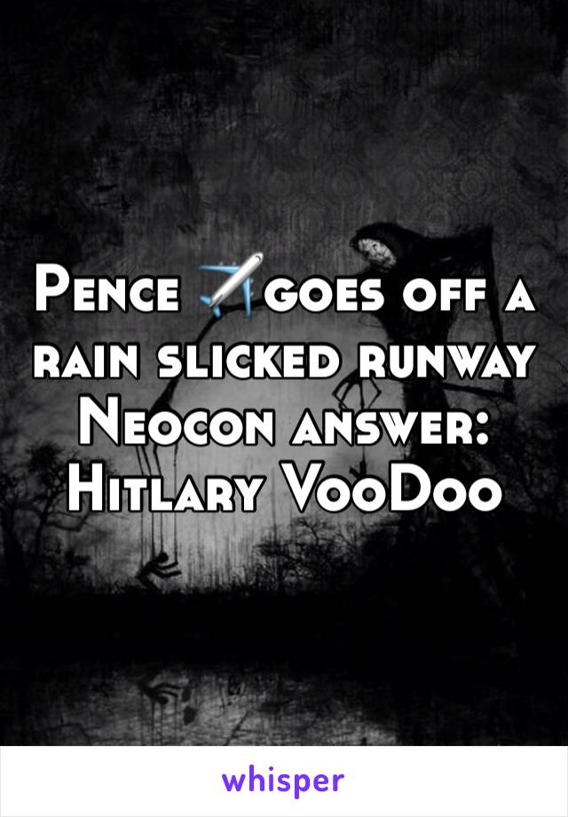 Pence ✈️goes off a rain slicked runway 
Neocon answer:
Hitlary VooDoo
