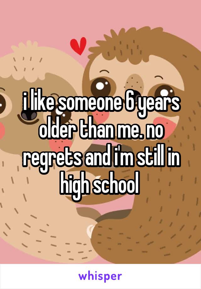 i like someone 6 years older than me. no regrets and i'm still in high school 