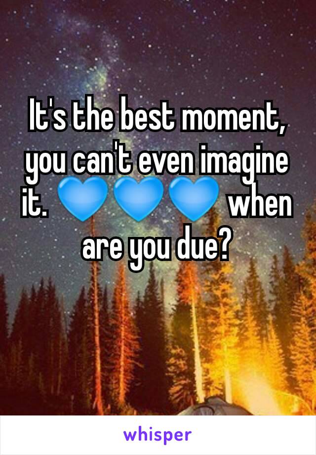It's the best moment, you can't even imagine it. 💙💙💙 when are you due?