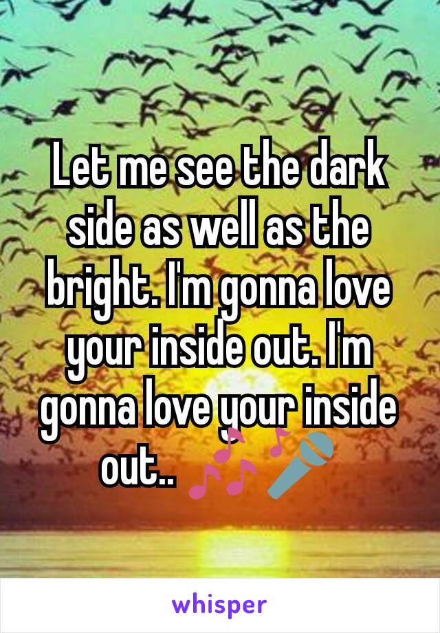 Let me see the dark side as well as the bright. I'm gonna love your inside out. I'm gonna love your inside out.. 🎶🎤
