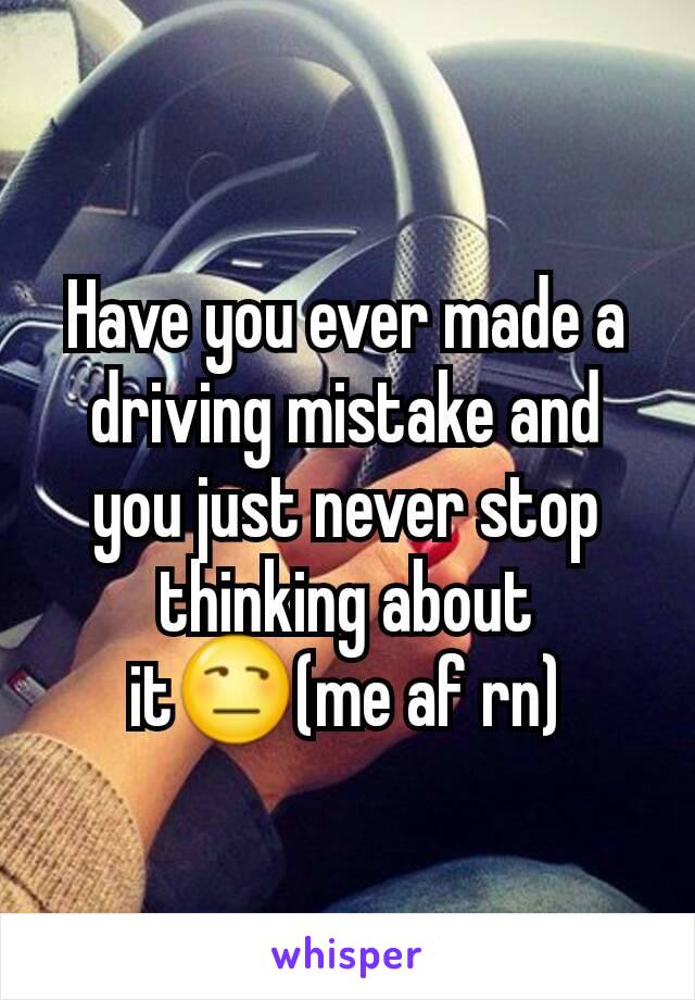 Have you ever made a driving mistake and you just never stop thinking about it😒(me af rn)