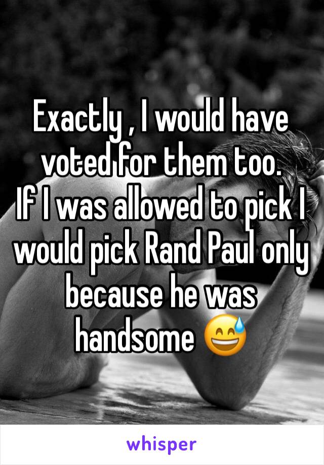Exactly , I would have voted for them too. 
If I was allowed to pick I would pick Rand Paul only because he was handsome 😅