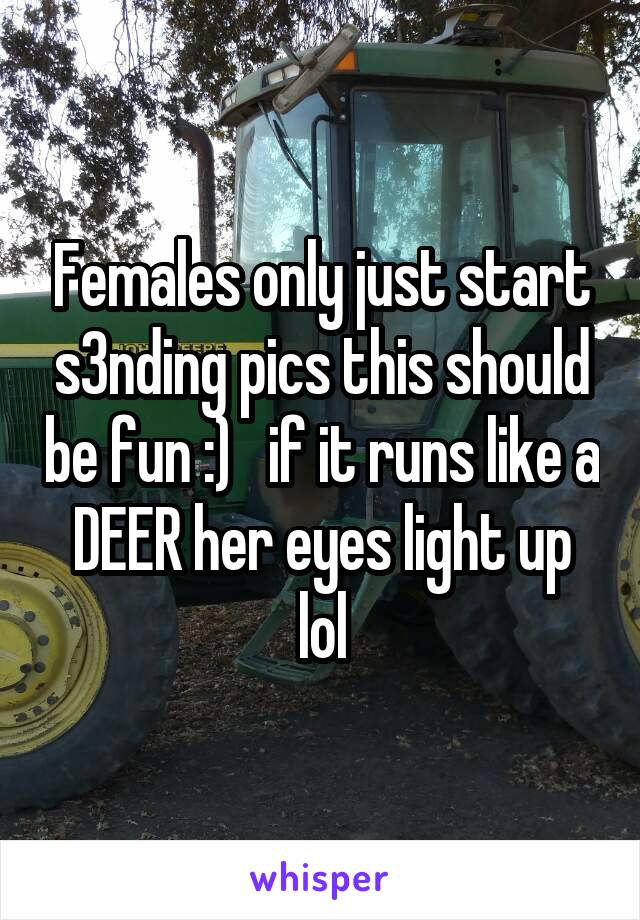 Females only just start s3nding pics this should be fun :)   if it runs like a DEER her eyes light up lol