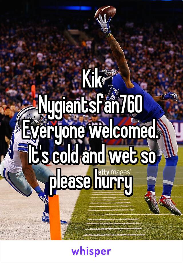 Kik
Nygiantsfan760 
Everyone welcomed. 
It's cold and wet so please hurry 