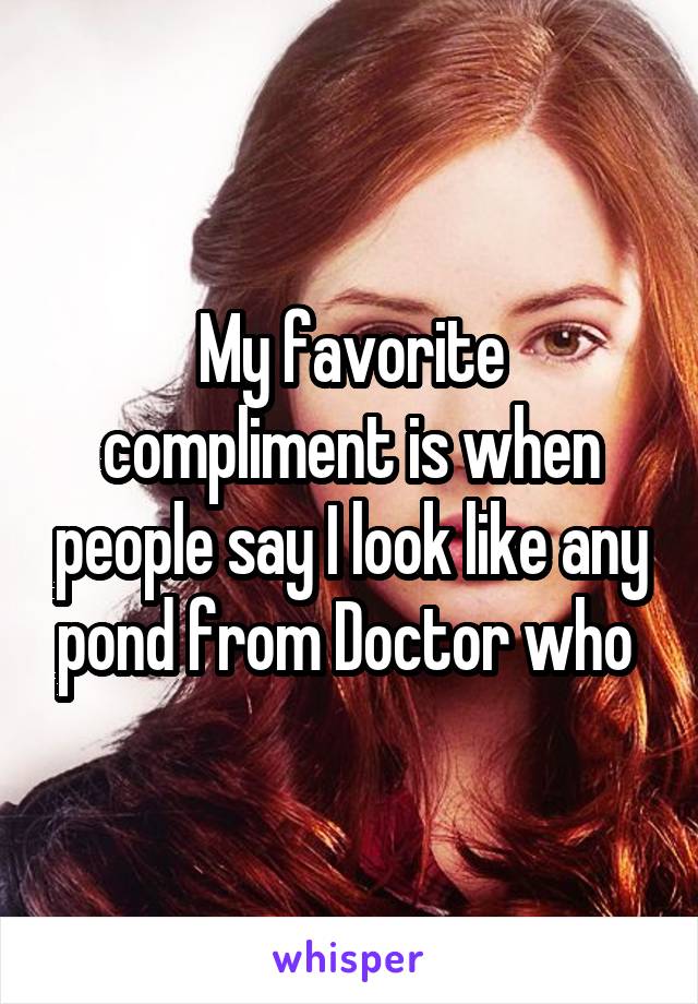 My favorite compliment is when people say I look like any pond from Doctor who 