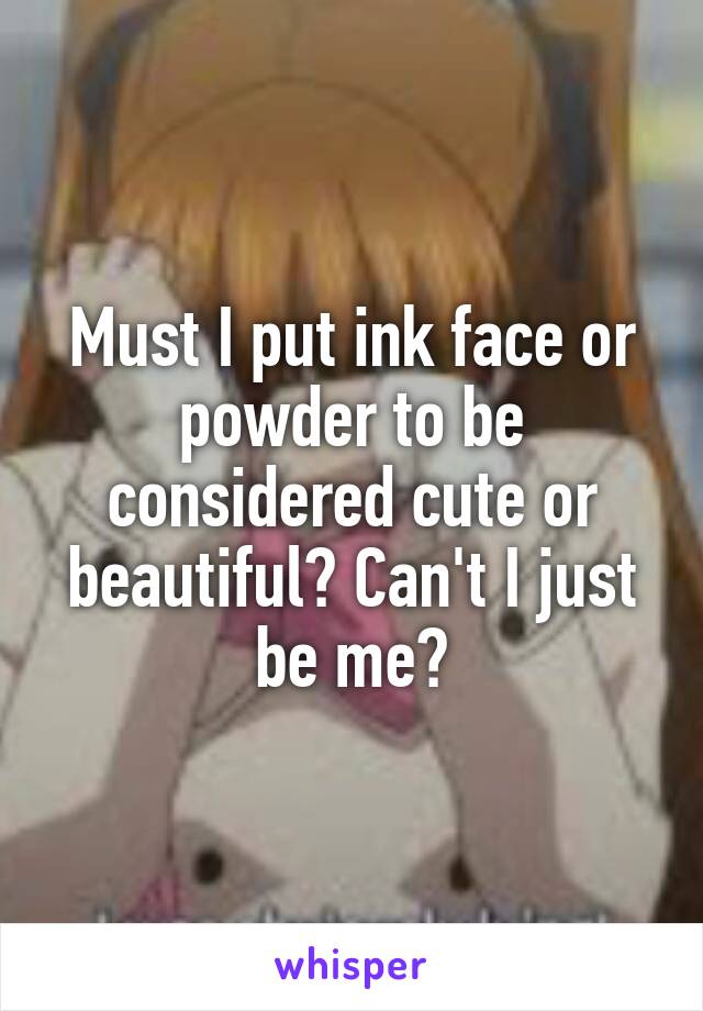 Must I put ink face or powder to be considered cute or beautiful? Can't I just be me?