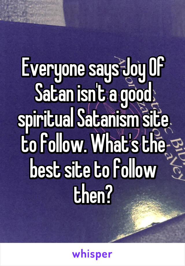 Everyone says Joy Of Satan isn't a good spiritual Satanism site to follow. What's the best site to follow then?