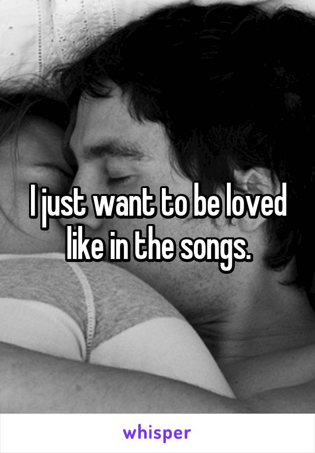 I just want to be loved like in the songs.