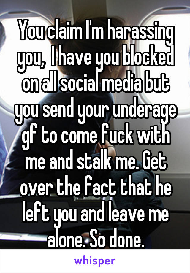 You claim I'm harassing you,  I have you blocked on all social media but you send your underage gf to come fuck with me and stalk me. Get over the fact that he left you and leave me alone. So done.
