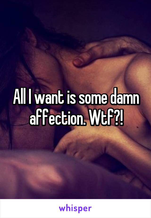 All I want is some damn affection. Wtf?!