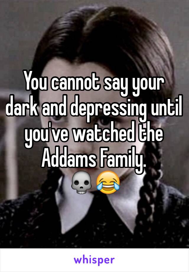 You cannot say your dark and depressing until you've watched the Addams Family. 
💀😂