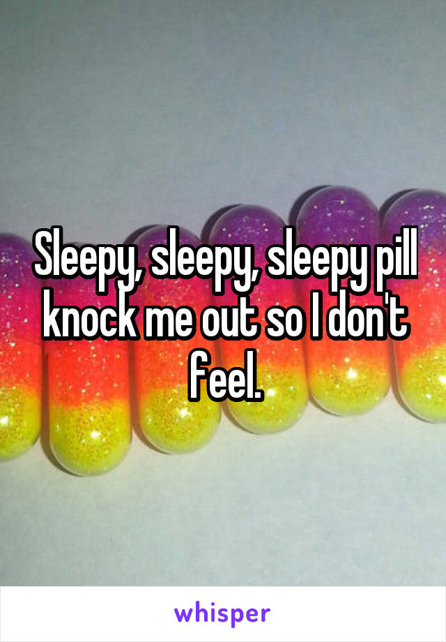 Sleepy, sleepy, sleepy pill knock me out so I don't feel.