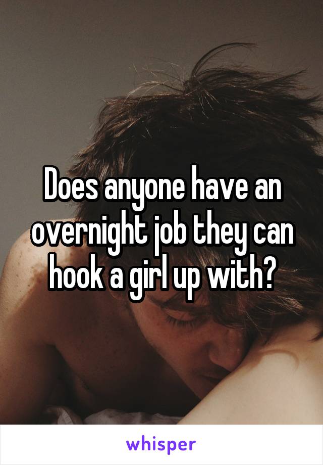 Does anyone have an overnight job they can hook a girl up with?