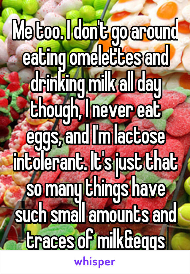 Me too. I don't go around eating omelettes and drinking milk all day though, I never eat eggs, and I'm lactose intolerant. It's just that so many things have such small amounts and traces of milk&eggs