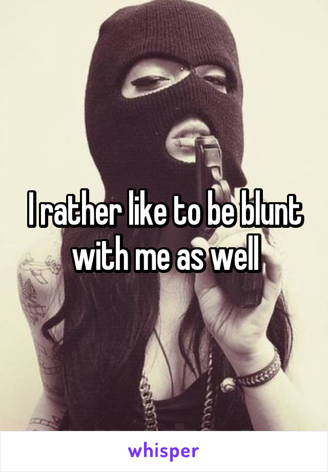 I rather like to be blunt with me as well