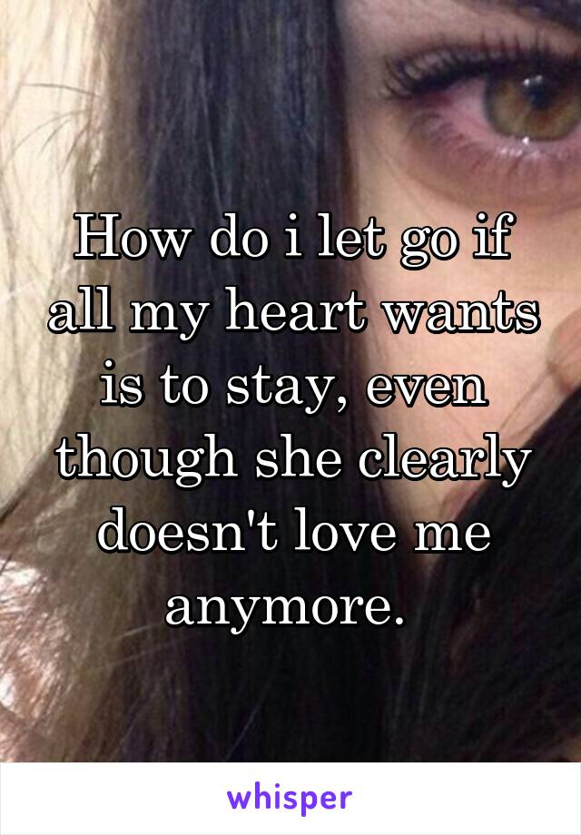 How do i let go if all my heart wants is to stay, even though she clearly doesn't love me anymore. 