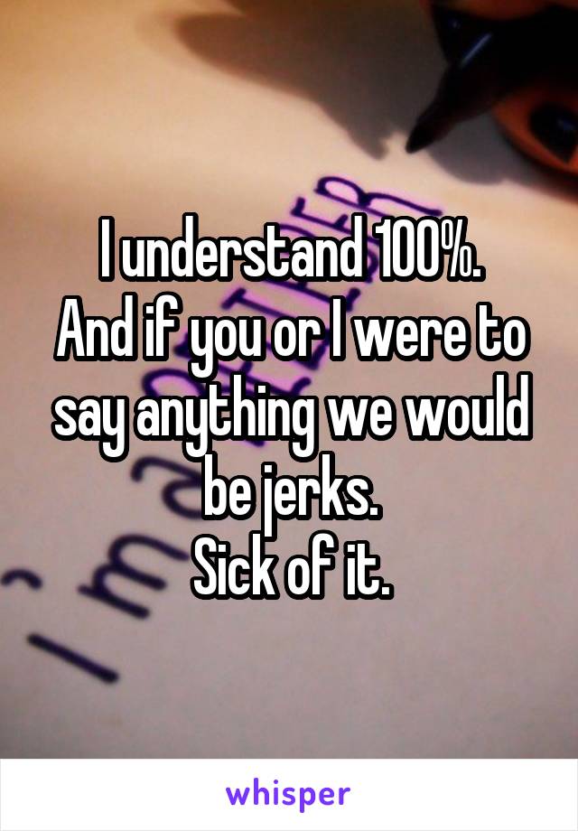 I understand 100%.
And if you or I were to say anything we would be jerks.
Sick of it.