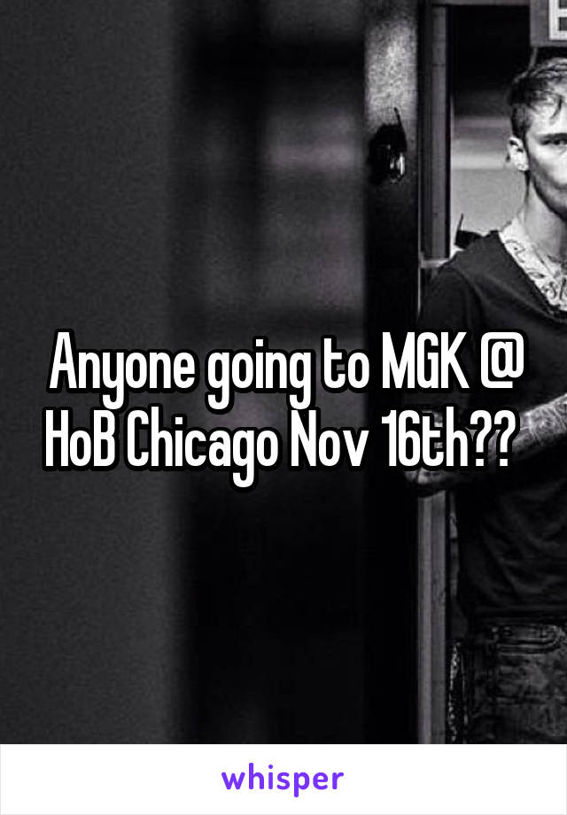 Anyone going to MGK @ HoB Chicago Nov 16th?? 