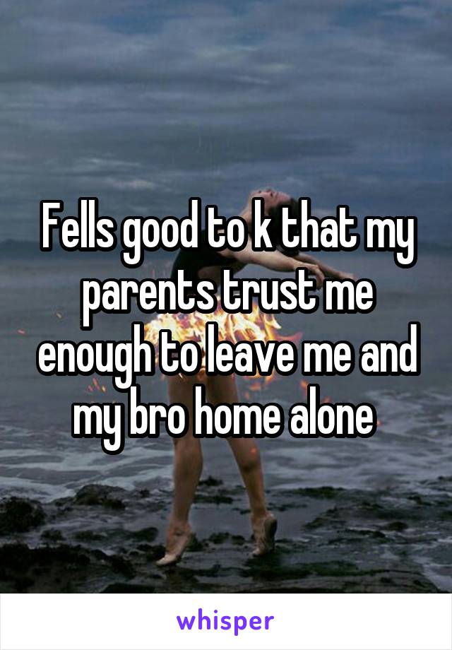 Fells good to k that my parents trust me enough to leave me and my bro home alone 