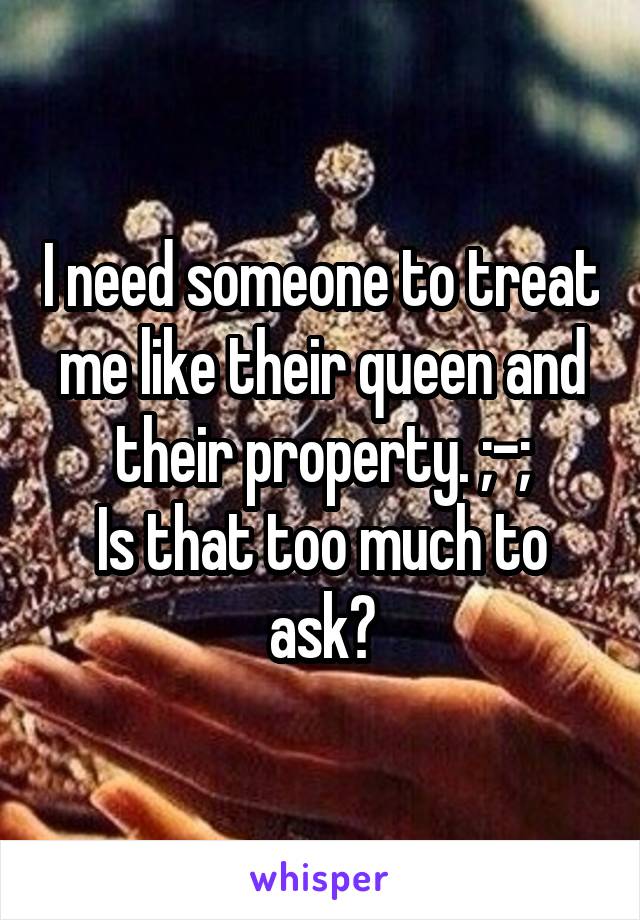 I need someone to treat me like their queen and their property. ;-;
Is that too much to ask?