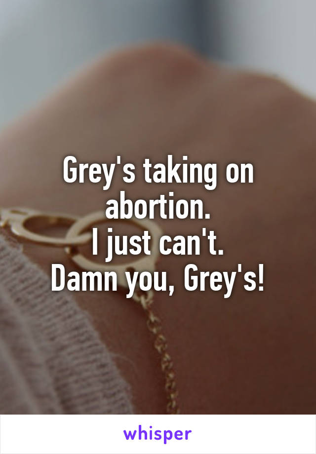 Grey's taking on abortion.
I just can't.
Damn you, Grey's!