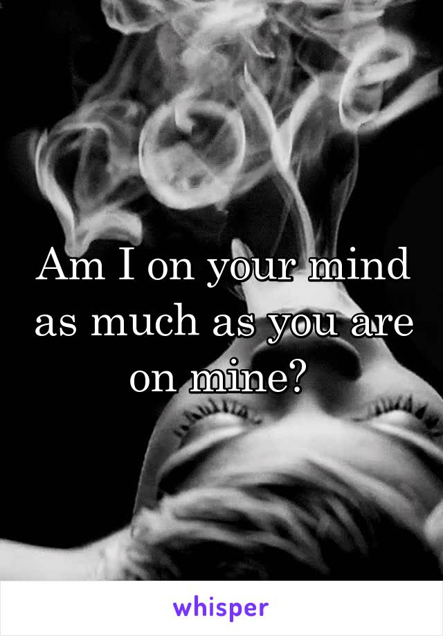 Am I on your mind as much as you are on mine? 