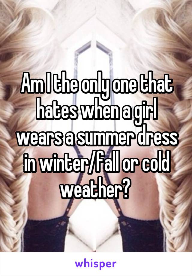 Am I the only one that hates when a girl wears a summer dress in winter/fall or cold weather? 