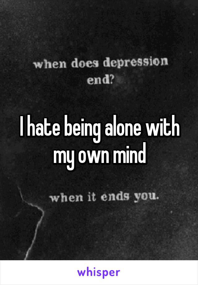 I hate being alone with my own mind